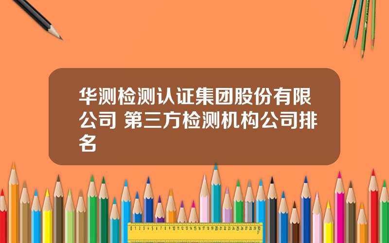 华测检测认证集团股份有限公司 第三方检测机构公司排名